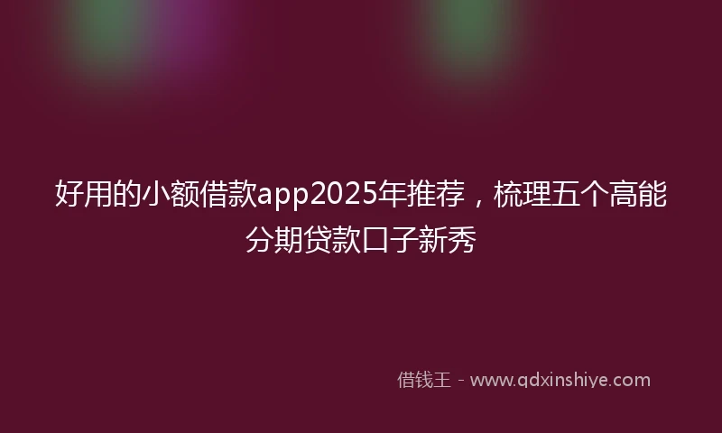 好用的小额借款app2025年推荐，梳理五个高能分期贷款口子新秀