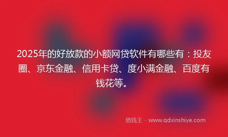 2025年的好放款的小额网贷软件有哪些有：投友圈、京东金融、信用卡贷、度小满金融、百度有钱花等。
