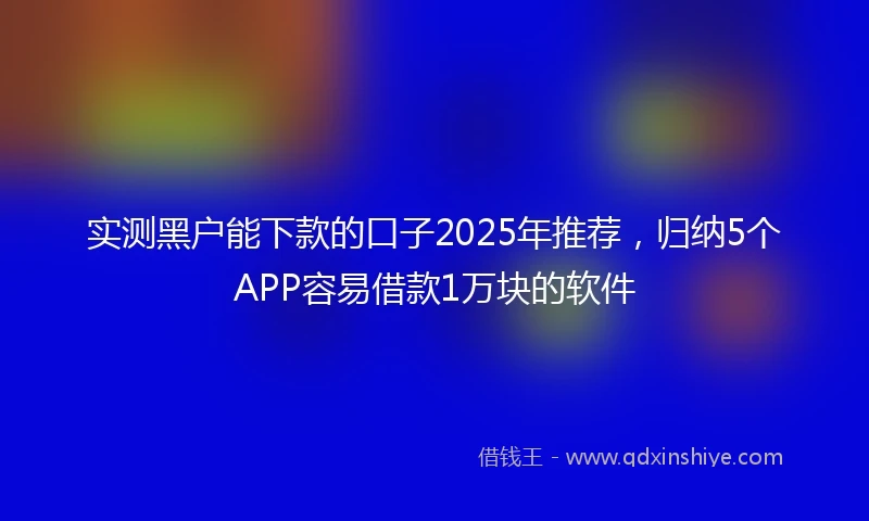 实测黑户能下款的口子2025年推荐，归纳5个APP容易借款1万块的软件