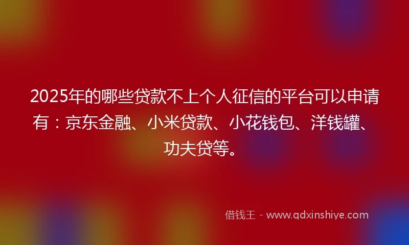 2025年的哪些贷款不上个人征信的平台可以申请有:京东金融、小米贷款、小花钱包、洋钱罐、功夫贷等。