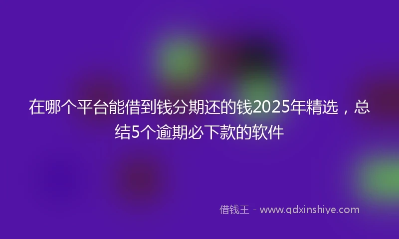 在哪个平台能借到钱分期还的钱2025年精选，总结5个逾期必下款的软件