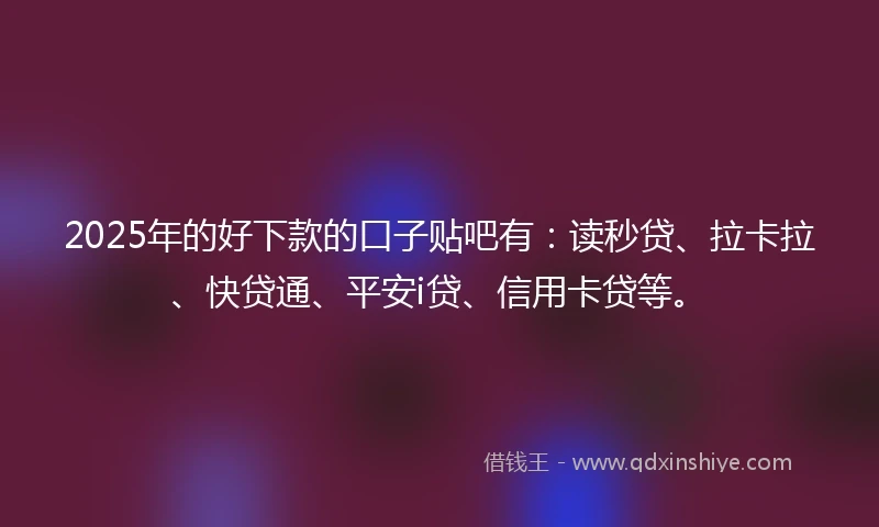 2025年的好下款的口子贴吧有：读秒贷、拉卡拉、快贷通、平安i贷、信用卡贷等。