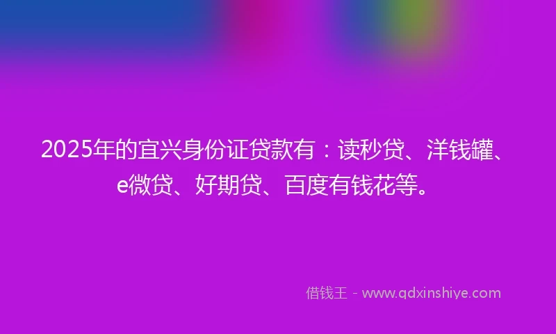 2025年的宜兴身份证贷款有：读秒贷、洋钱罐、e微贷、好期贷、百度有钱花等。