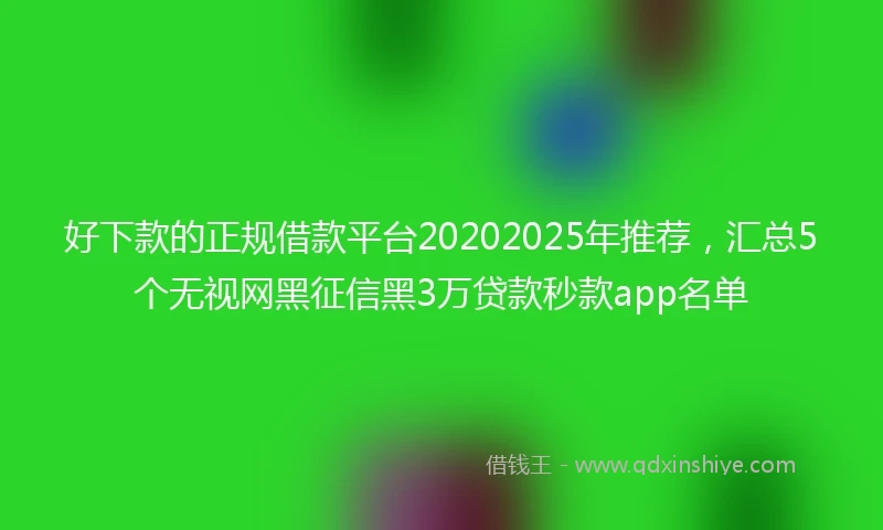 好下款的正规借款平台20202025年推荐，汇总5个无视网黑征信黑3万贷款秒款app名单