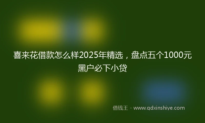 喜来花借款怎么样2025年精选，盘点五个1000元黑户必下小贷