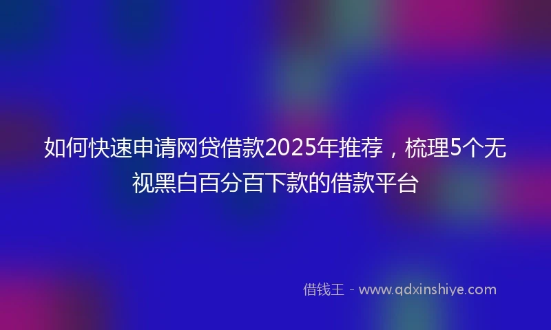 如何快速申请网贷借款2025年推荐，梳理5个无视黑白百分百下款的借款平台