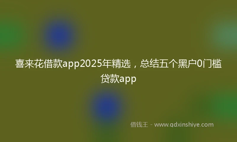 喜来花借款app2025年精选,总结五个黑户0门槛贷款app