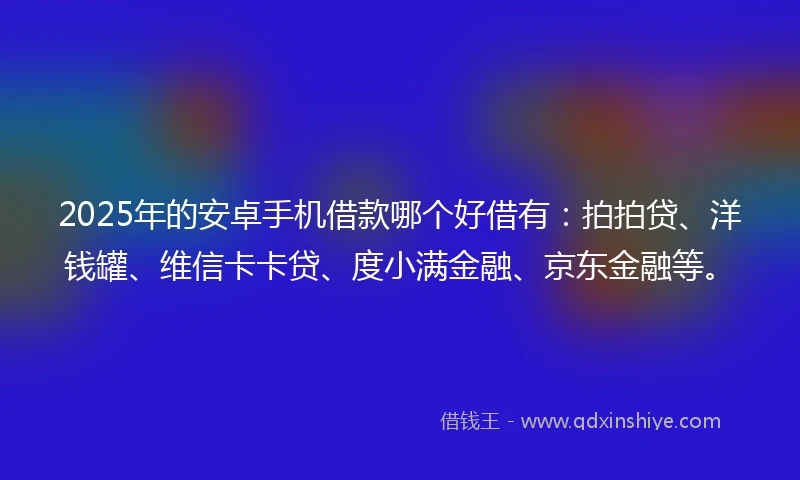 2025年的安卓手机借款哪个好借有：拍拍贷、洋钱罐、维信卡卡贷、度小满金融、京东金融等。