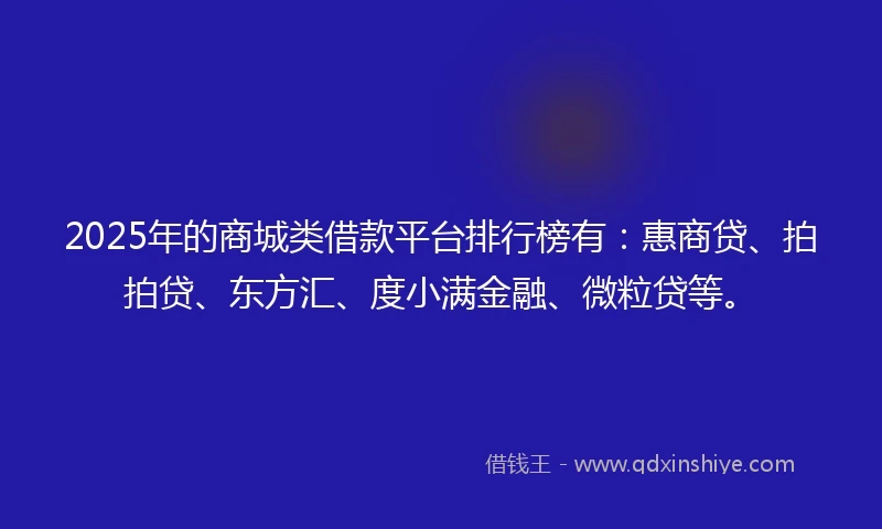 2025年的商城类借款平台排行榜有：惠商贷、拍拍贷、东方汇、度小满金融、微粒贷等。