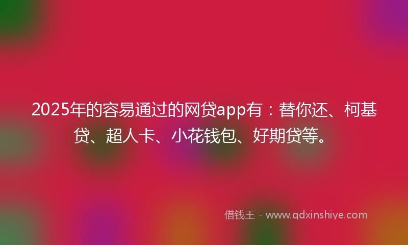 2025年的容易通过的网贷app有：替你还、柯基贷、超人卡、小花钱包、好期贷等。