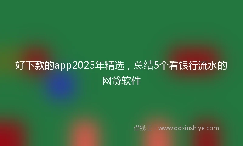 好下款的app2025年精选，总结5个看银行流水的网贷软件