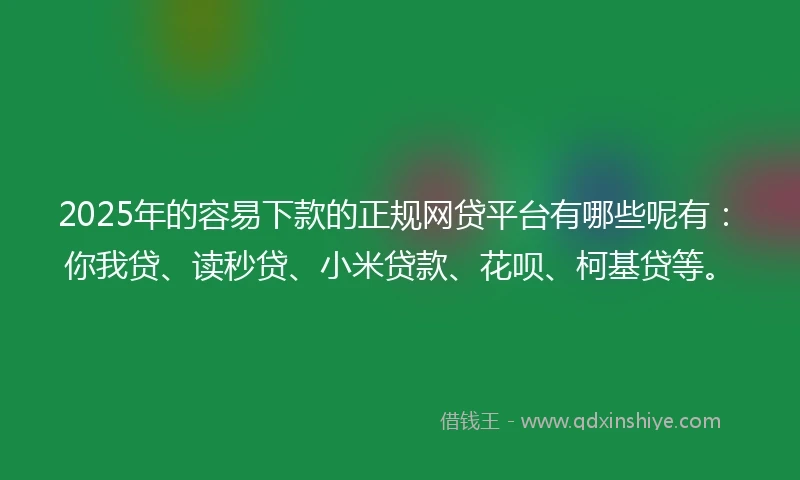 2025年的容易下款的正规网贷平台有哪些呢有：你我贷、读秒贷、小米贷款、花呗、柯基贷等。