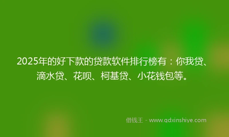 2025年的好下款的贷款软件排行榜有：你我贷、滴水贷、花呗、柯基贷、小花钱包等。