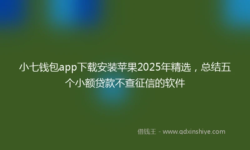 小七钱包app下载安装苹果2025年精选，总结五个小额贷款不查征信的软件