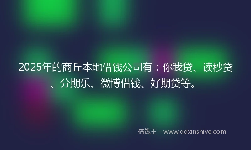 2025年的商丘本地借钱公司有：你我贷、读秒贷、分期乐、微博借钱、好期贷等。