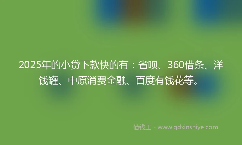 2025年的小贷下款快的有：省呗、360借条、洋钱罐、中原消费金融、百度有钱花等。