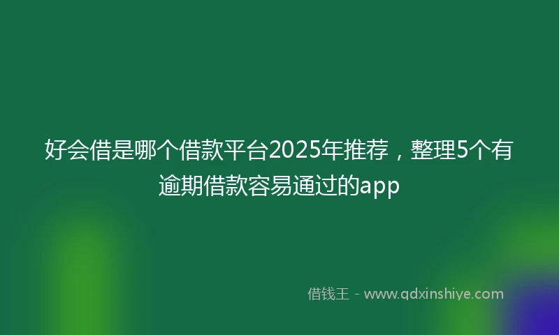 好会借是哪个借款平台2025年推荐，整理5个有逾期借款容易通过的app