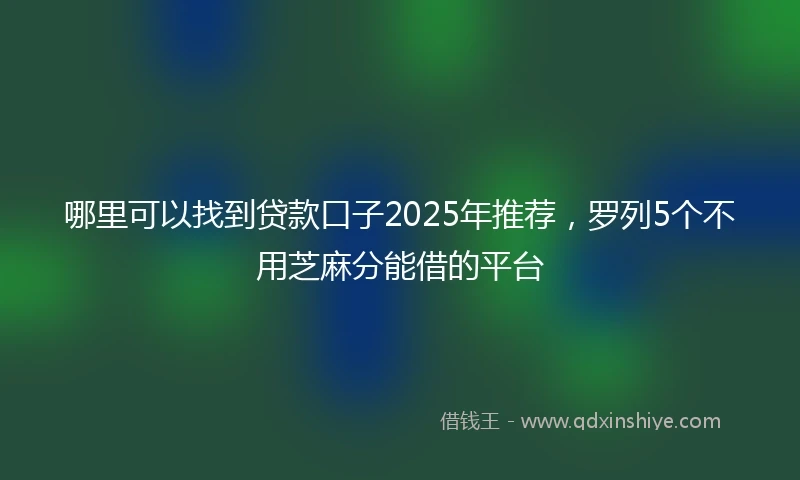 哪里可以找到贷款口子2025年推荐，罗列5个不用芝麻分能借的平台