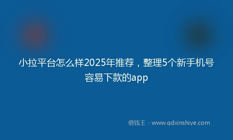 小拉平台怎么样2025年推荐，整理5个新手机号容易下款的app