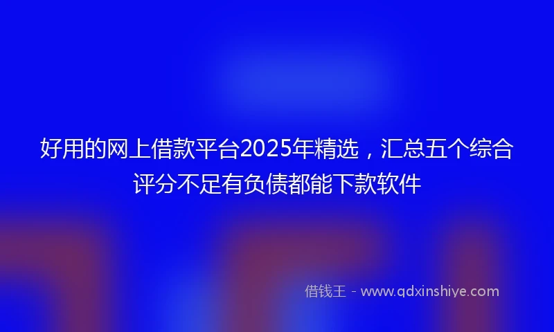 好用的网上借款平台2025年精选,汇总五个综合评分不足有负债都能下款软件