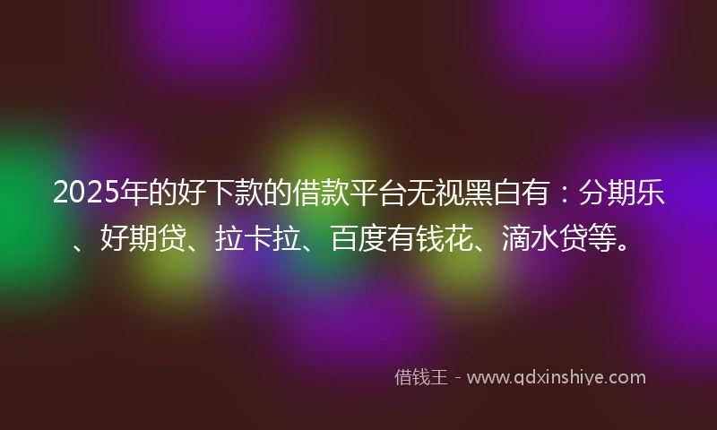 2025年的好下款的借款平台无视黑白有：分期乐、好期贷、拉卡拉、百度有钱花、滴水贷等。