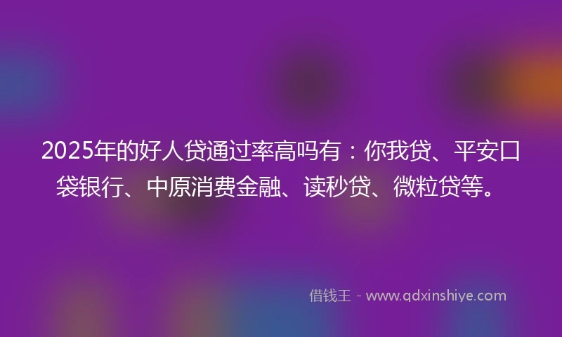2025年的好人贷通过率高吗有:你我贷、平安口袋银行、中原消费金融、读秒贷、微粒贷等。