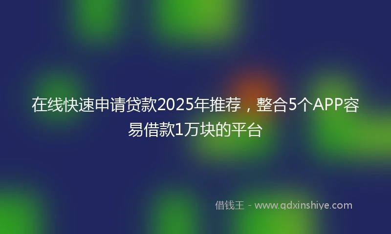 在线快速申请贷款2025年推荐，整合5个APP容易借款1万块的平台