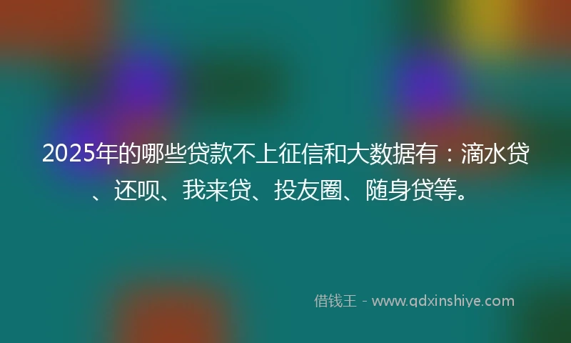 2025年的哪些贷款不上征信和大数据有：滴水贷、还呗、我来贷、投友圈、随身贷等。