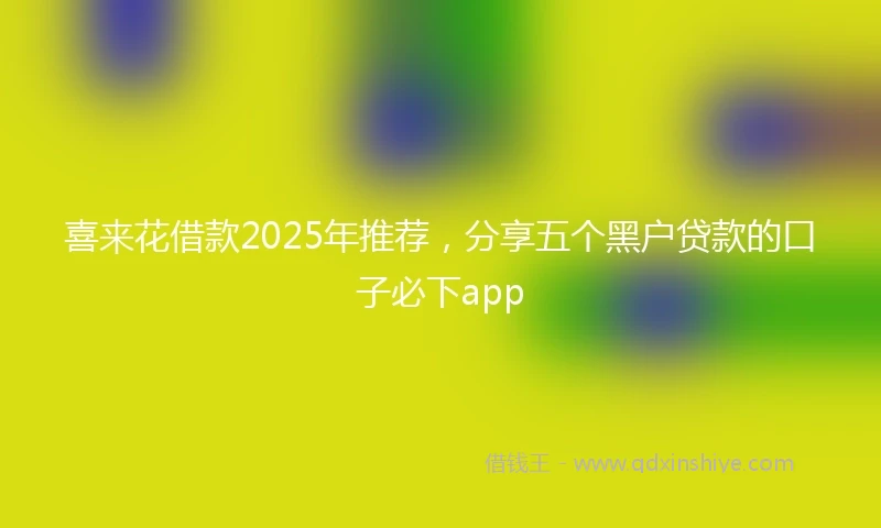 喜来花借款2025年推荐，分享五个黑户贷款的口子必下app