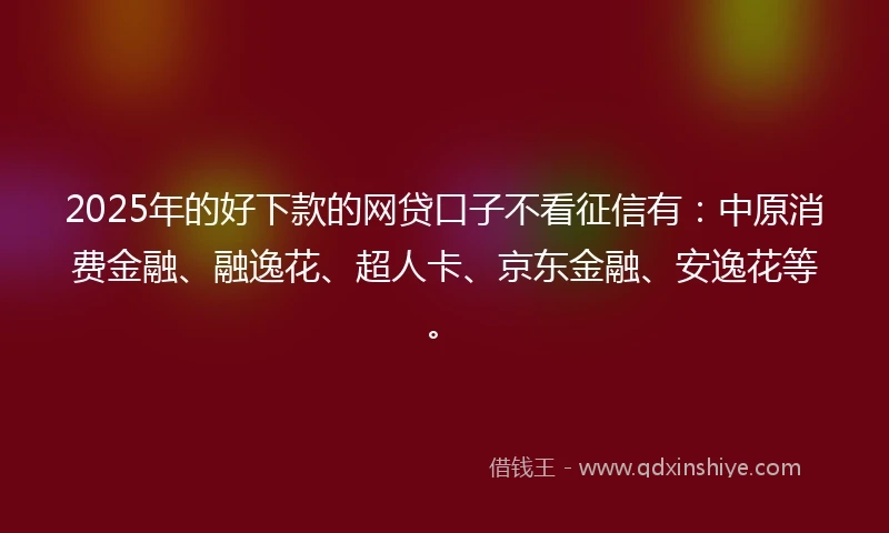 2025年的好下款的网贷口子不看征信有：中原消费金融、融逸花、超人卡、京东金融、安逸花等。