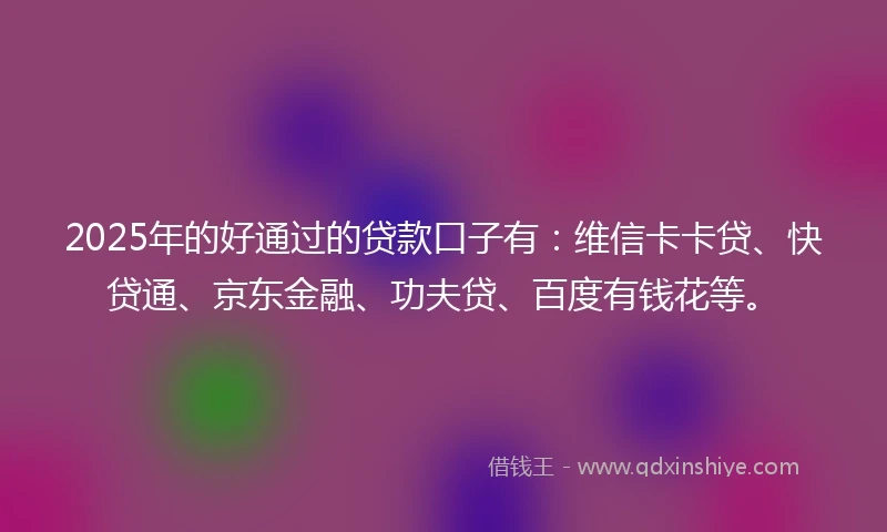 2025年的好通过的贷款口子有：维信卡卡贷、快贷通、京东金融、功夫贷、百度有钱花等。