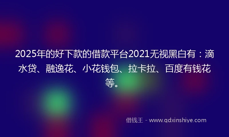 2025年的好下款的借款平台2021无视黑白有:滴水贷、融逸花、小花钱包、拉卡拉、百度有钱花等。