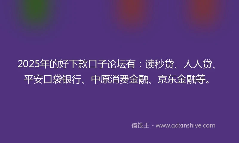 2025年的好下款口子论坛有：读秒贷、人人贷、平安口袋银行、中原消费金融、京东金融等。