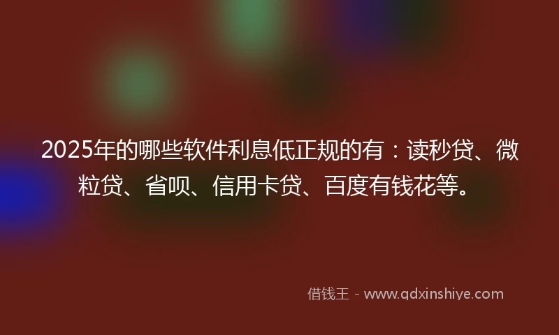 2025年的哪些软件利息低正规的有：读秒贷、微粒贷、省呗、信用卡贷、百度有钱花等。