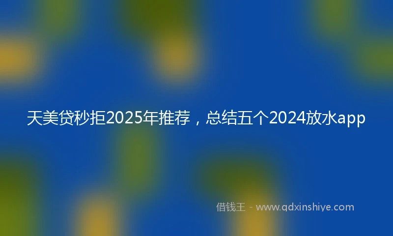 天美贷秒拒2025年推荐，总结五个2024放水app