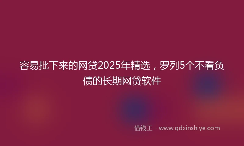 容易批下来的网贷2025年精选，罗列5个不看负债的长期网贷软件