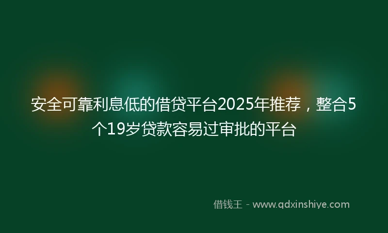 安全可靠利息低的借贷平台2025年推荐，整合5个19岁贷款容易过审批的平台