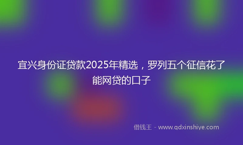 宜兴身份证贷款2025年精选，罗列五个征信花了能网贷的口子