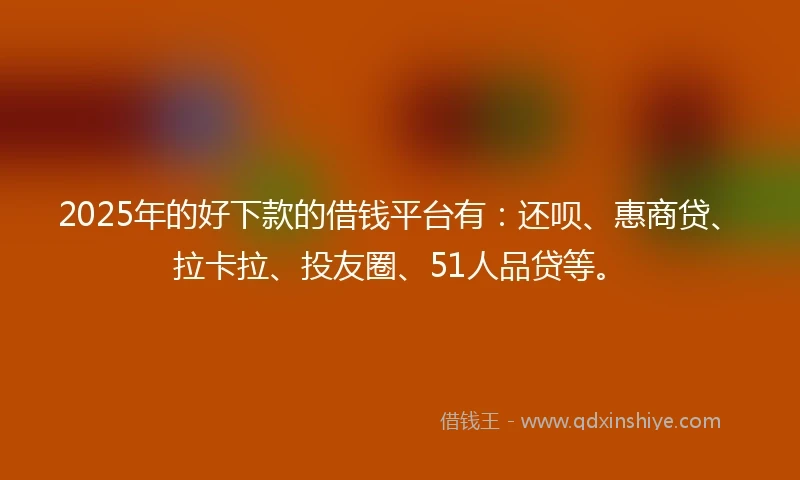 2025年的好下款的借钱平台有：还呗、惠商贷、拉卡拉、投友圈、51人品贷等。