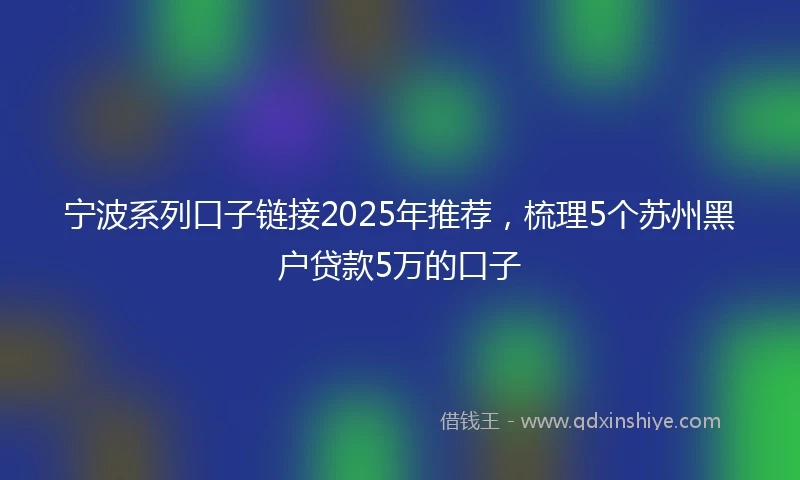 宁波系列口子链接2025年推荐，梳理5个苏州黑户贷款5万的口子