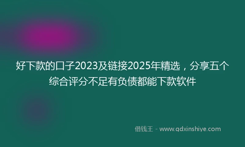 好下款的口子2023及链接2025年精选，分享五个综合评分不足有负债都能下款软件