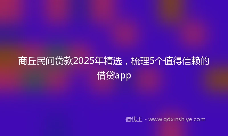 商丘民间贷款2025年精选，梳理5个值得信赖的借贷app