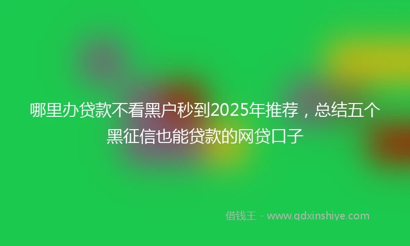 哪里办贷款不看黑户秒到2025年推荐，总结五个黑征信也能贷款的网贷口子