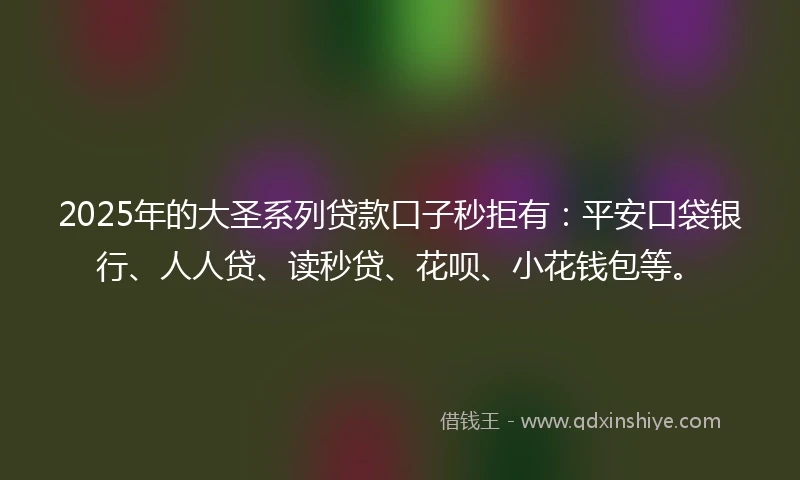 2025年的大圣系列贷款口子秒拒有：平安口袋银行、人人贷、读秒贷、花呗、小花钱包等。