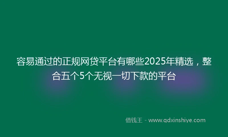 容易通过的正规网贷平台有哪些2025年精选，整合五个5个无视一切下款的平台