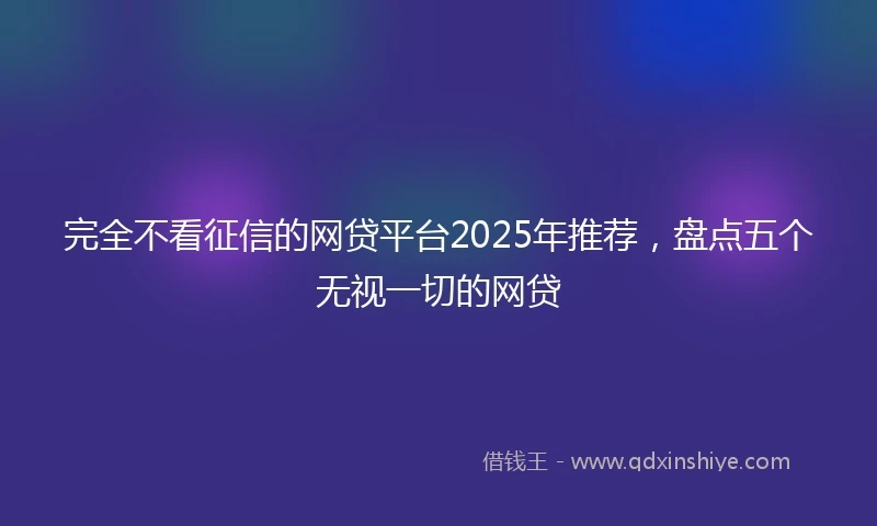 完全不看征信的网贷平台2025年推荐，盘点五个无视一切的网贷