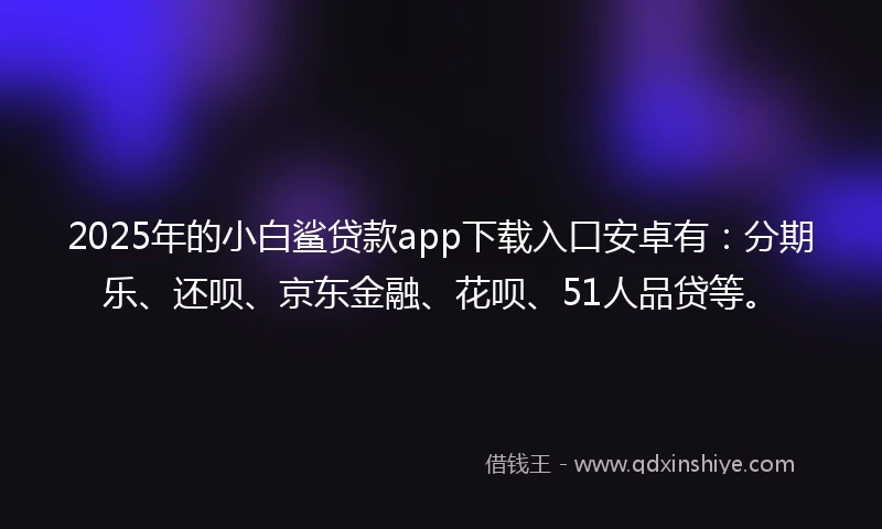 2025年的小白鲨贷款app下载入口安卓有：分期乐、还呗、京东金融、花呗、51人品贷等。