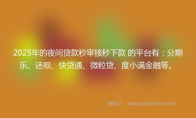 2025年的夜间贷款秒审核秒下款 的平台有：分期乐、还呗、快贷通、微粒贷、度小满金融等。