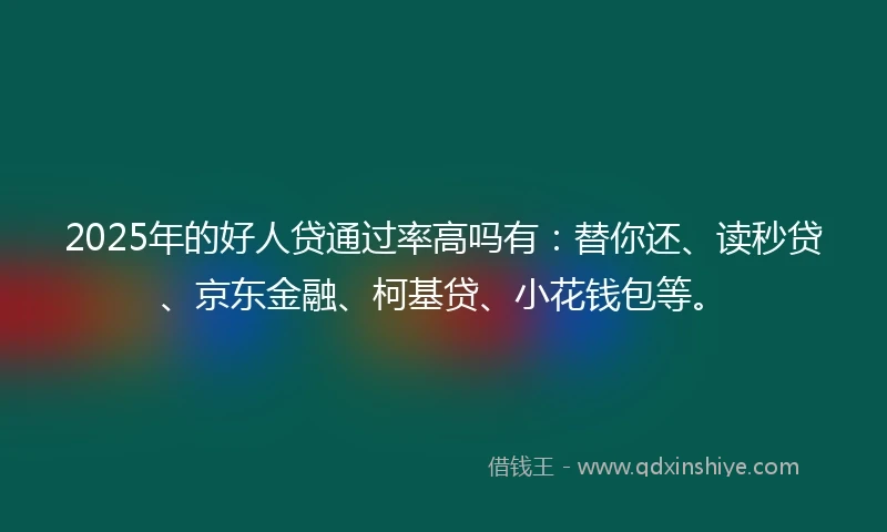 2025年的好人贷通过率高吗有：替你还、读秒贷、京东金融、柯基贷、小花钱包等。