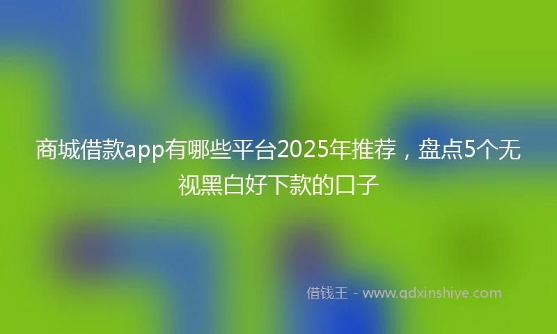 商城借款app有哪些平台2025年推荐，盘点5个无视黑白好下款的口子
